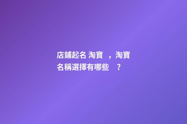 店鋪起名 淘寶，淘寶名稱選擇有哪些？-第1張-店鋪起名-玄機派